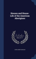 Houses and House-Life of the American Aborigines