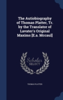 Autiobiography of Thomas Platter, Tr. by the Translator of Lavater's Original Maxims [E.A. McCaul]