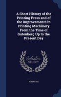 Short History of the Printing Press and of the Improvements in Printing Machinery from the Time of Gutenberg Up to the Present Day