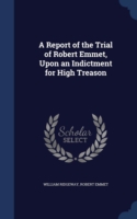 Report of the Trial of Robert Emmet, Upon an Indictment for High Treason