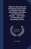 Tables for Renewing and Purchasing of the Leases of Cathedral-Churches and Colleges, According to Several Rates of Interest ... Also Tables for Renewing and Purchasing of Lives