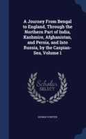Journey from Bengal to England, Through the Northern Part of India, Kashmire, Afghanistan, and Persia, and Into Russia, by the Caspian-Sea; Volume 1