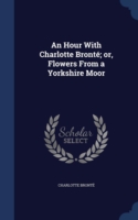 Hour with Charlotte Bronte; Or, Flowers from a Yorkshire Moor
