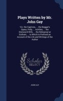 Plays Written by Mr. John Gay Viz. the Captives, ... the Beggar's Opera. Polly, ... Achilles, ... the Distress'd Wife, ... the Rehearsal at Gotham, ... to Which Is Prefixed an Account of the Life and Writings of the Author