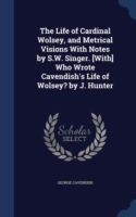 Life of Cardinal Wolsey, and Metrical Visions with Notes by S.W. Singer. [With] Who Wrote Cavendish's Life of Wolsey? by J. Hunter