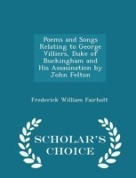 Poems and Songs Relating to George Villiers, Duke of Buckingham and His Assasination by John Felton - Scholar's Choice Edition