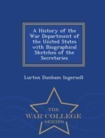 History of the War Department of the United States with Biographical Sketches of the Secretaries - War College Series