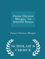 James Clarence Mangan, His Selected Poems; - Scholar's Choice Edition