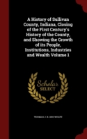 History of Sullivan County, Indiana, Closing of the First Century's History of the County, and Showing the Growth of Its People, Institutions, Industries and Wealth Volume 1