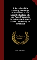 Narrative of the Captivity, Sufferings, and Removes, of Mrs. Mary Rowlandson, Who Was Taken Prisoner by the Indians; With Several Others... Written by Her Own Hand