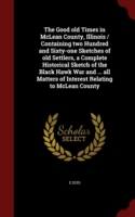 Good Old Times in McLean County, Illinois / Containing Two Hundred and Sixty-One Sketches of Old Settlers, a Complete Historical Sketch of the Black Hawk War and ... All Matters of Interest Relating to McLean County