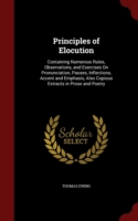 Principles of Elocution Containing Numerous Rules, Observations, and Exercises on Pronunciation, Pauses, Inflections, Accent and Emphasis, Also Copious Extracts in Prose and Poetry