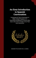 Easy Introduction to Spanish Conversation Containing All That Is Necessary to Make a Rapid Progress in It. Particularly Designed for Persons Who Have Little Time to Study or Are Their Own Instructors