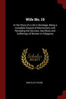 Wife No. 19: Or the Story of a Life in Bondage, Being a Complete Exposï¿½ of Mormonism, and Revealing the Sorrows, Sacrifices and Sufferings of Women in