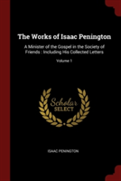 The Works of Isaac Penington: A Minister of the Gospel in the Society of Friends : Including His Collected Letters; Volume 1