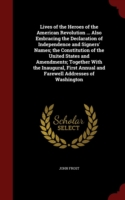 Lives of the Heroes of the American Revolution ... Also Embracing the Declaration of Independence and Signers' Names; The Constitution of the United States and Amendments; Together with the Inaugural, First Annual and Farewell Addresses of Washington