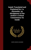 Isaiah Translated and Explained by J.A. Alexander, an Abridgment of the Author's Critical Commentary on Isaiah