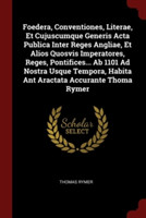 Foedera, Conventiones, Literae, Et Cujuscumque Generis ACTA Publica Inter Reges Angliae, Et Alios Quosvis Imperatores, Reges, Pontifices... AB 1101 Ad Nostra Usque Tempora, Habita Ant Aractata Accurante Thoma Rymer