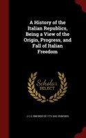 History of the Italian Republics, Being a View of the Origin, Progress, and Fall of Italian Freedom