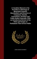 Canadian Manual on the Procedure at Meetings of Municipal Councils, Shareholders and Directors of Companies, Synods, Conventions, Societies and Public Bodies Generally, with an Introductory Review of the Rules and Usages of Parliament That Govern Public