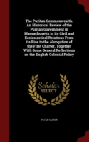 Puritan Commonwealth. an Historical Review of the Puritan Government in Massachusetts in Its Civil and Ecclesiastical Relations from Its Rise to the Abrogation of the First Charter. Together with Some General Reflections on the English Colonial Policy