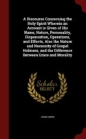 Discourse Concerning the Holy Spirit Wherein an Account Is Given of His Name, Nature, Personality, Dispensation, Operations, and Effects, Also the Nature and Necessity of Gospel Holiness, and the Difference Between Grace and Morality