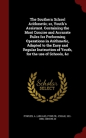 Southern School Arithmetic; Or, Youth's Assistant. Containing the Most Concise and Accurate Rules for Performing Operations in Arithmetic, Adapted to the Easy and Regular Instruction of Youth, for the Use of Schools, &C