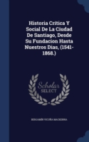 Historia Critica y Social de La Ciudad de Santiago, Desde Su Fundacion Hasta Nuestros Dias, (1541-1868.)