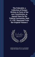 Federalist, a Collection of Essays Written in Favor of the New Constitution, as Agreed Upon by the Federal Convention, Sept. 17, 1787, Reprinted from the Original; Volume 1