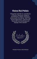 Kaina Kai Palaia Things New and Old: Or, a Storehouse of Similes, Sentences, Allegories, Apophthegms, Adages, Apologues, Divine, Moral, Political, &C., with Their Several Applications. Collected and Observed from the Writings and Sayings of the Learned I