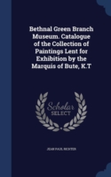 Bethnal Green Branch Museum. Catalogue of the Collection of Paintings Lent for Exhibition by the Marquis of Bute, K.T