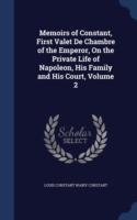 Memoirs of Constant, First Valet de Chambre of the Emperor, on the Private Life of Napoleon, His Family and His Court, Volume 2