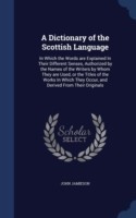 Dictionary of the Scottish Language In Which the Words Are Explained in Their Different Senses, Authorized by the Names of the Writers by Whom They Are Used, or the Titles of the Works in Which They Occur, and Derived from Their Originals