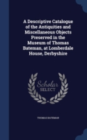 Descriptive Catalogue of the Antiquities and Miscellaneous Objects Preserved in the Museum of Thomas Bateman, at Lomberdale House, Derbyshire