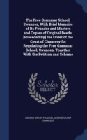 Free Grammar School, Swansea, with Brief Memoirs of Its Founder and Masters and Copies of Original Deeds. [Preceded By] the Order of the Court of Chancery for Regulating the Free Grammar School, Swansea, Together with the Petition and Scheme