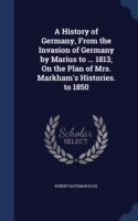 History of Germany, from the Invasion of Germany by Marius to ... 1813, on the Plan of Mrs. Markham's Histories. to 1850