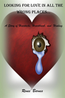 Looking For Love In All The Wrong Places...A Story of Heartache, Heartbreak, and Healing