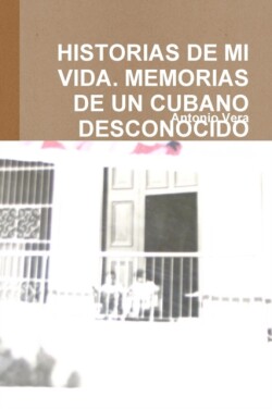 Historias De Mi Vida. Memorias De Un Cubano Desconocido