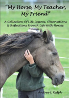 "My Horse, My Teacher, My Friend" A Collection of Life Lessons, Observations & Reflections from A Life with Horses. Volume 1