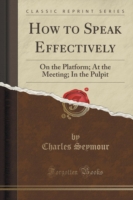 How to Speak Effectively On the Platform; At the Meeting; In the Pulpit (Classic Reprint)