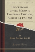 Proceedings of the Masonic Congress, Chicago, August 14 17, 1893 (Classic Reprint)