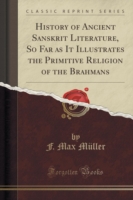 History of Ancient Sanskrit Literature, So Far as It Illustrates the Primitive Religion of the Brahmans (Classic Reprint)