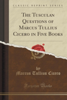 Tusculan Questions of Marcus Tullius Cicero in Five Books (Classic Reprint)