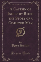 Captain of Industry Being the Story of a Civilized Man (Classic Reprint)