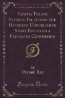 Vanitas Polite Stories, Including the Hitherto Unpublished Story Entitled a Frivolous Conversion (Classic Reprint)