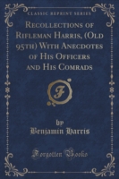 Recollections of Rifleman Harris, (Old 95th) with Anecdotes of His Officers and His Comrads (Classic Reprint)