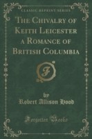 Chivalry of Keith Leicester a Romance of British Columbia (Classic Reprint)