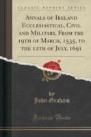 Annals of Ireland Ecclesiastical, Civil and Military, from the 19th of March, 1535, to the 12th of July, 1691 (Classic Reprint)