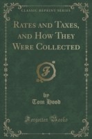 Rates and Taxes, and How They Were Collected (Classic Reprint)