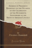 Address of President Roosevelt on the Occasion of the Celebration of the Hundredth Anniversary of the Birth of Abraham Lincoln (Classic Reprint)